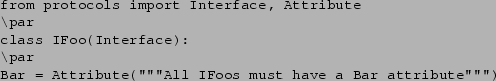 \begin{verbatim}from protocols import Interface, Attribute
\par
class IFoo(Inter...
...
Bar = Attribute(''''''All IFoos must have a Bar attribute'''''')
\end{verbatim}