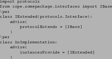\begin{verbatim}import protocols
from zope.somepackage.interfaces import IBase
\...
...ass AnImplementation:
advise(
instancesProvide = [IExtended]
)
\end{verbatim}
