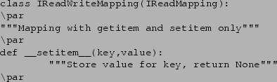 \begin{verbatim}class IReadWriteMapping(IReadMapping):
\par
''''''Mapping with g...
...__(key,value):
''''''Store value for key, return None''''''
\par
\end{verbatim}
